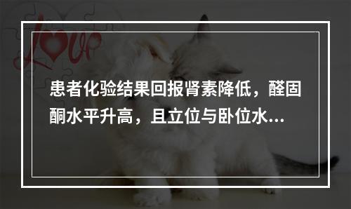 患者化验结果回报肾素降低，醛固酮水平升高，且立位与卧位水平变