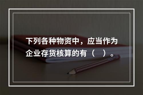 下列各种物资中，应当作为企业存货核算的有（　）。