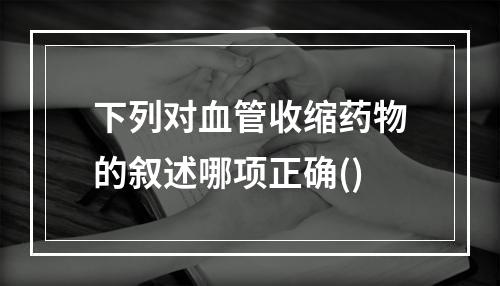 下列对血管收缩药物的叙述哪项正确()