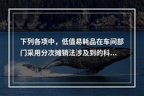 下列各项中，低值易耗品在车间部门采用分次摊销法涉及到的科目有