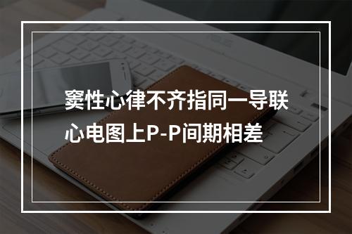 窦性心律不齐指同一导联心电图上P-P间期相差