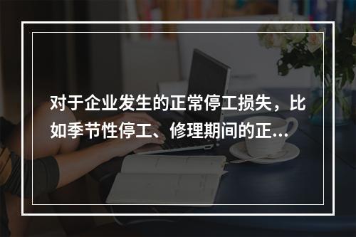 对于企业发生的正常停工损失，比如季节性停工、修理期间的正常停