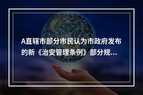 A直辖市部分市民认为市政府发布的新《治安管理条例》部分规定不