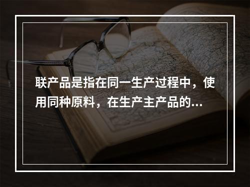 联产品是指在同一生产过程中，使用同种原料，在生产主产品的同时