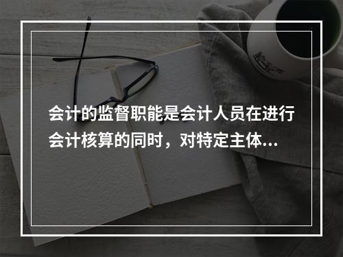 会计的监督职能是会计人员在进行会计核算的同时，对特定主体经济