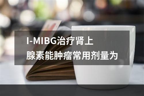 I-MIBG治疗肾上腺素能肿瘤常用剂量为