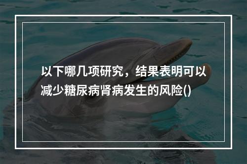 以下哪几项研究，结果表明可以减少糖尿病肾病发生的风险()