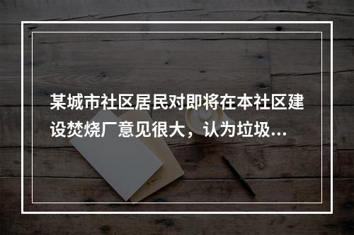 某城市社区居民对即将在本社区建设焚烧厂意见很大，认为垃圾焚烧