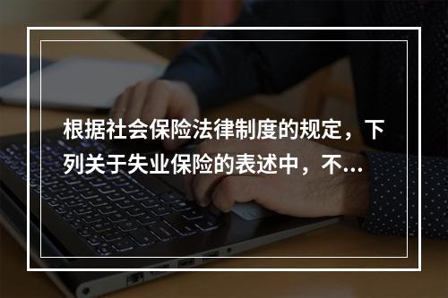 根据社会保险法律制度的规定，下列关于失业保险的表述中，不正确