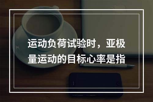 运动负荷试验时，亚极量运动的目标心率是指