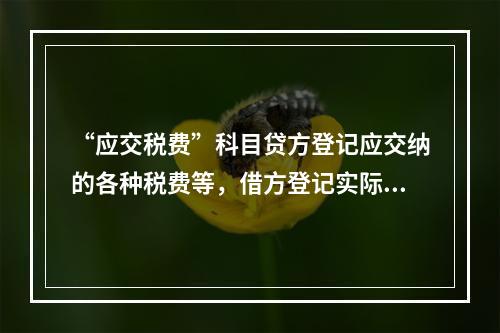 “应交税费”科目贷方登记应交纳的各种税费等，借方登记实际交纳