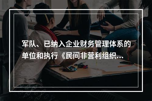 军队、已纳入企业财务管理体系的单位和执行《民间非营利组织会计