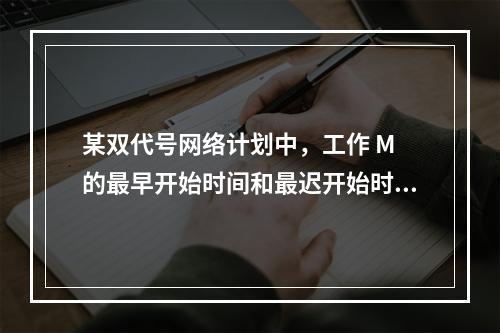 某双代号网络计划中，工作 M 的最早开始时间和最迟开始时间分