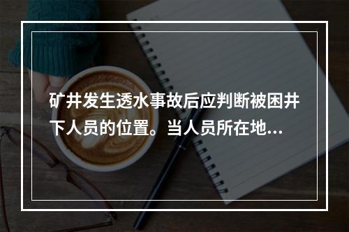 矿井发生透水事故后应判断被困井下人员的位置。当人员所在地点（