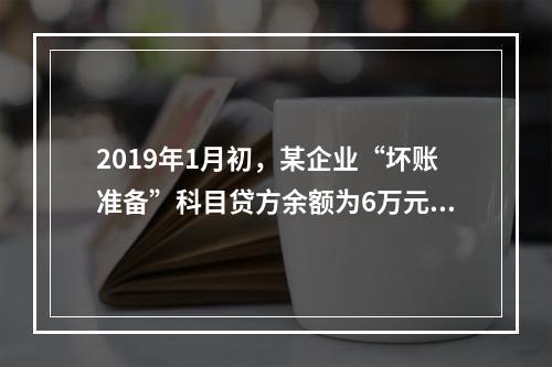 2019年1月初，某企业“坏账准备”科目贷方余额为6万元。1