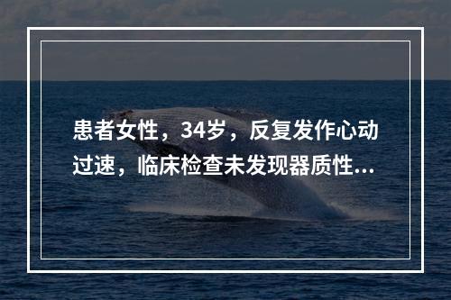 患者女性，34岁，反复发作心动过速，临床检查未发现器质性心脏