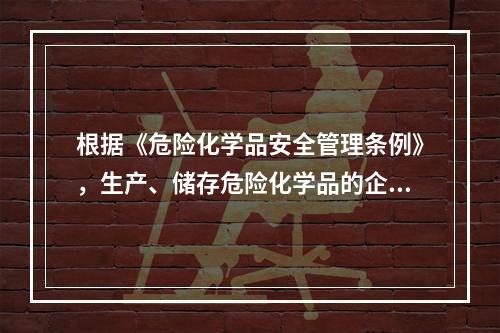 根据《危险化学品安全管理条例》，生产、储存危险化学品的企业，