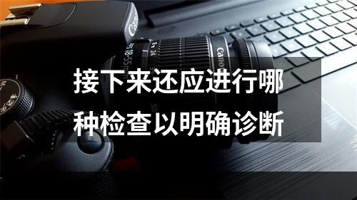 接下来还应进行哪种检查以明确诊断