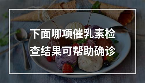 下面哪项催乳素检查结果可帮助确诊