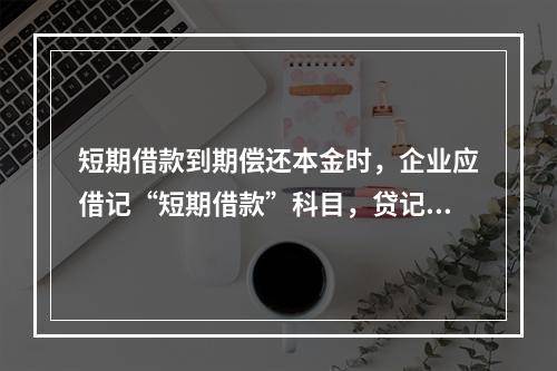 短期借款到期偿还本金时，企业应借记“短期借款”科目，贷记“银