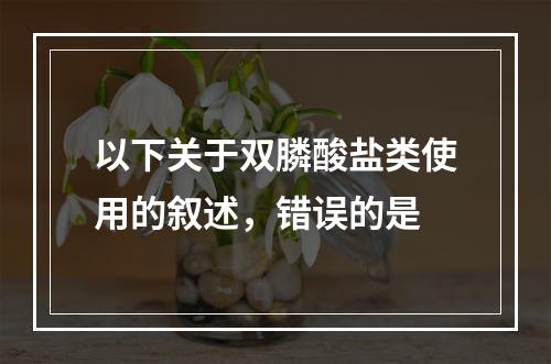 以下关于双膦酸盐类使用的叙述，错误的是