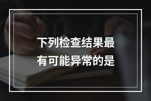 下列检查结果最有可能异常的是