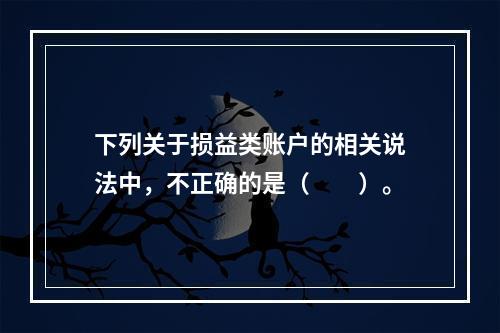 下列关于损益类账户的相关说法中，不正确的是（　　）。