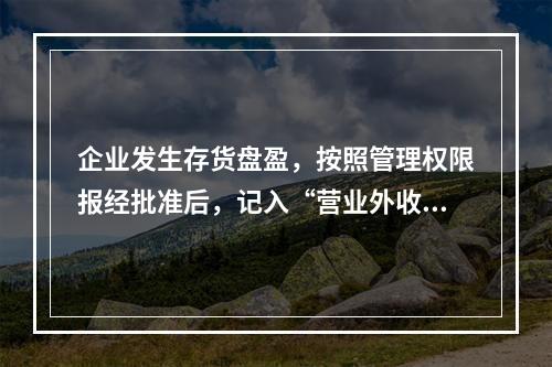 企业发生存货盘盈，按照管理权限报经批准后，记入“营业外收入”