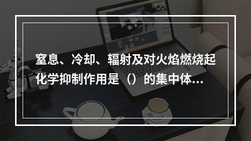 窒息、冷却、辐射及对火焰燃烧起化学抑制作用是（）的集中体现，