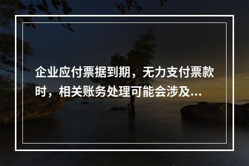 企业应付票据到期，无力支付票款时，相关账务处理可能会涉及到的