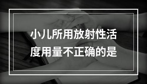 小儿所用放射性活度用量不正确的是