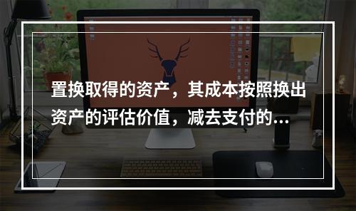 置换取得的资产，其成本按照换出资产的评估价值，减去支付的补价