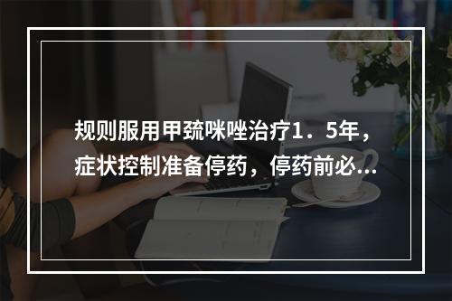 规则服用甲巯咪唑治疗1．5年，症状控制准备停药，停药前必须做