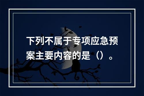 下列不属于专项应急预案主要内容的是（）。