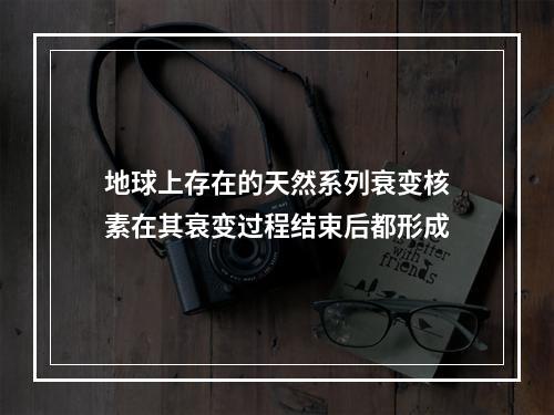 地球上存在的天然系列衰变核素在其衰变过程结束后都形成