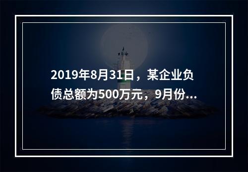 2019年8月31日，某企业负债总额为500万元，9月份收回