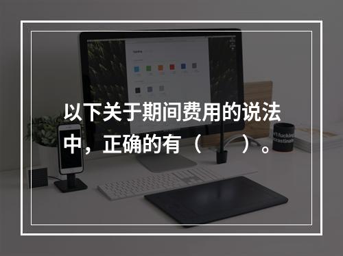 以下关于期间费用的说法中，正确的有（　　）。