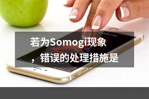 若为Somogi现象，错误的处理措施是