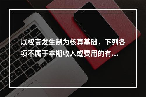 以权责发生制为核算基础，下列各项不属于本期收入或费用的有（