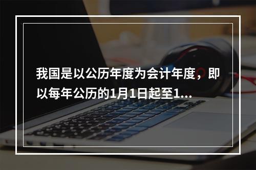 我国是以公历年度为会计年度，即以每年公历的1月1日起至12月