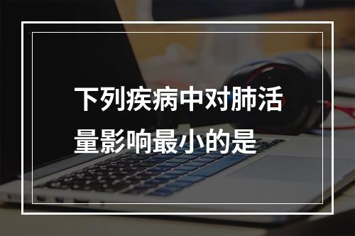 下列疾病中对肺活量影响最小的是