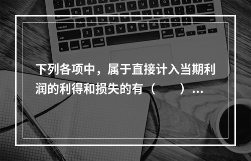 下列各项中，属于直接计入当期利润的利得和损失的有（　　）。