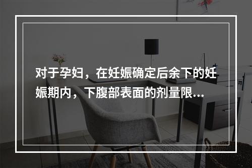 对于孕妇，在妊娠确定后余下的妊娠期内，下腹部表面的剂量限值不