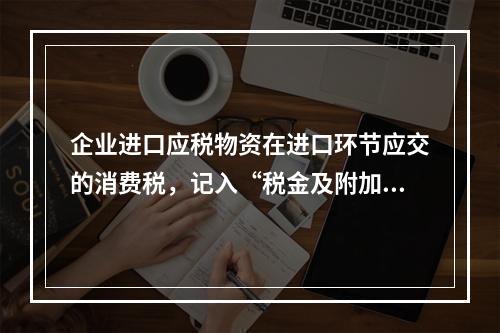 企业进口应税物资在进口环节应交的消费税，记入“税金及附加”科