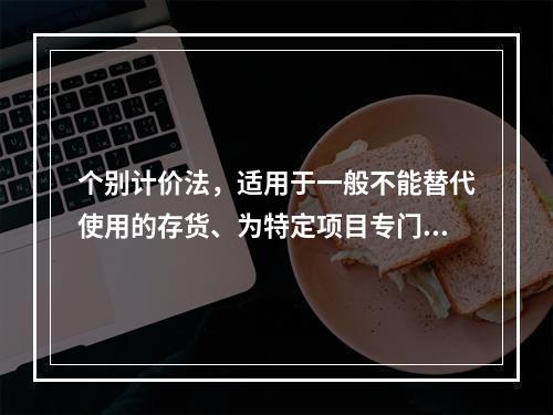 个别计价法，适用于一般不能替代使用的存货、为特定项目专门购入