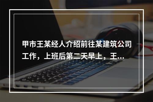 甲市王某经人介绍前往某建筑公司工作，上班后第二天早上，王某提