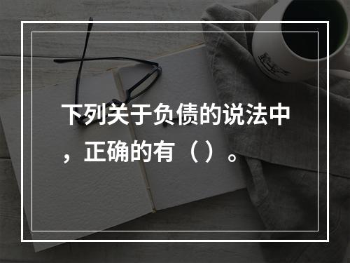 下列关于负债的说法中，正确的有（ ）。