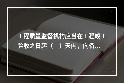 工程质量监督机构应当在工程竣工验收之日起（　）天内，向备案机