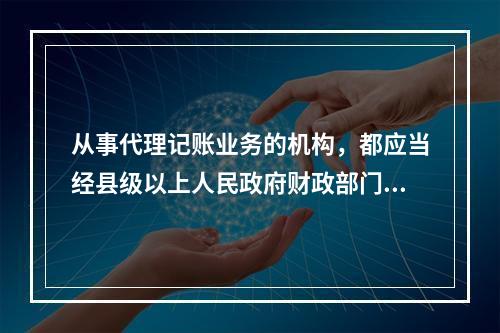 从事代理记账业务的机构，都应当经县级以上人民政府财政部门批准