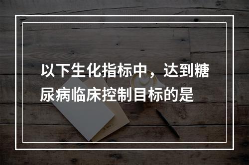 以下生化指标中，达到糖尿病临床控制目标的是